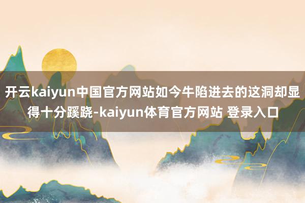 开云kaiyun中国官方网站如今牛陷进去的这洞却显得十分蹊跷-kaiyun体育官方网站 登录入口