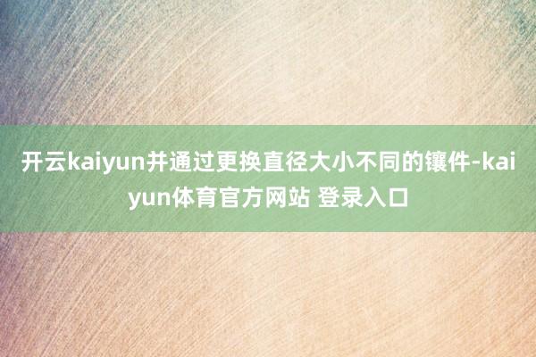 开云kaiyun并通过更换直径大小不同的镶件-kaiyun体育官方网站 登录入口