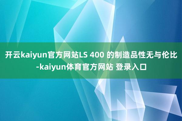 开云kaiyun官方网站LS 400 的制造品性无与伦比-kaiyun体育官方网站 登录入口