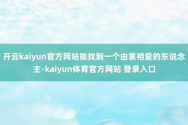 开云kaiyun官方网站能找到一个由衷相爱的东说念主-kaiyun体育官方网站 登录入口