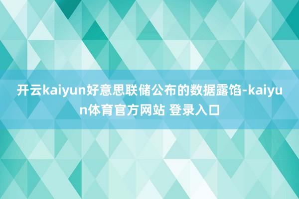 开云kaiyun好意思联储公布的数据露馅-kaiyun体育官方网站 登录入口