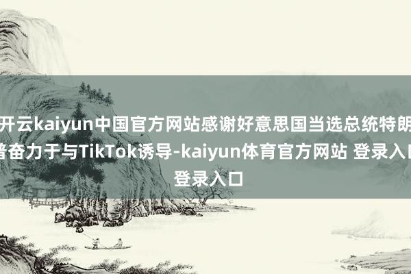 开云kaiyun中国官方网站感谢好意思国当选总统特朗普奋力于与TikTok诱导-kaiyun体育官方网站 登录入口