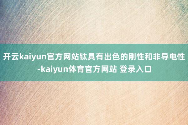 开云kaiyun官方网站钛具有出色的刚性和非导电性-kaiyun体育官方网站 登录入口