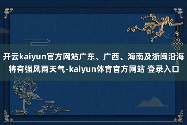 开云kaiyun官方网站广东、广西、海南及浙闽沿海将有强风雨天气-kaiyun体育官方网站 登录入口