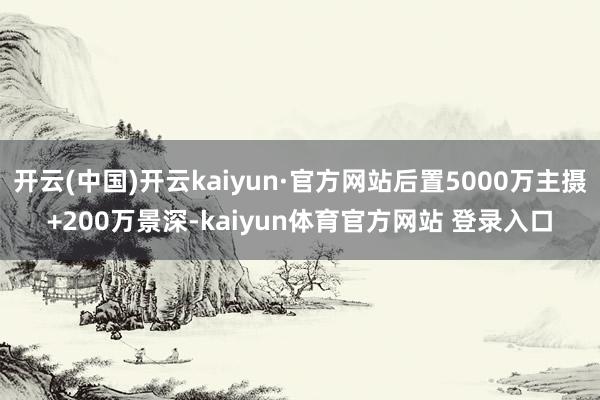 开云(中国)开云kaiyun·官方网站后置5000万主摄+200万景深-kaiyun体育官方网站 登录入口