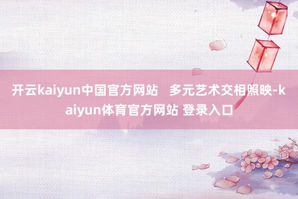 开云kaiyun中国官方网站   多元艺术交相照映-kaiyun体育官方网站 登录入口