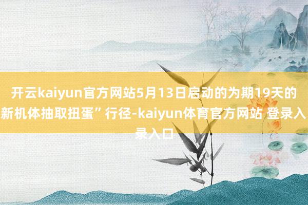 开云kaiyun官方网站5月13日启动的为期19天的“新机体抽取扭蛋”行径-kaiyun体育官方网站 登录入口