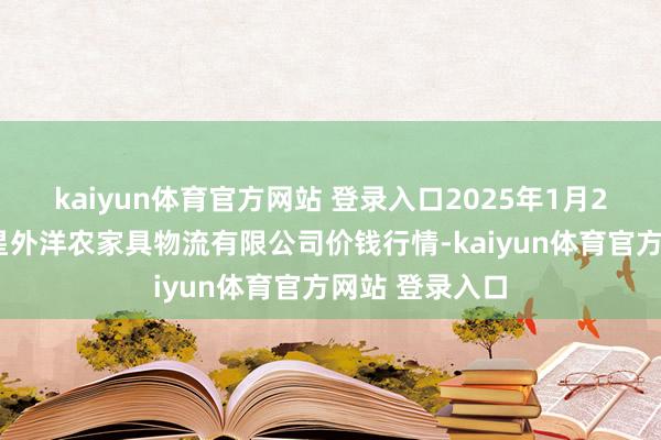 kaiyun体育官方网站 登录入口2025年1月24日宁夏海吉星外洋农家具物流有限公司价钱行情-kaiyun体育官方网站 登录入口
