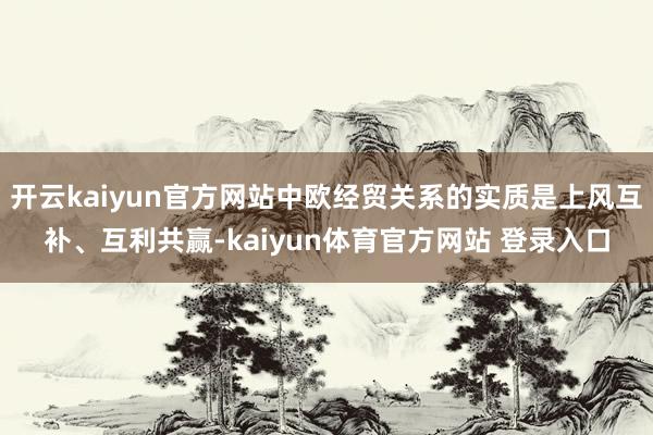 开云kaiyun官方网站中欧经贸关系的实质是上风互补、互利共赢-kaiyun体育官方网站 登录入口