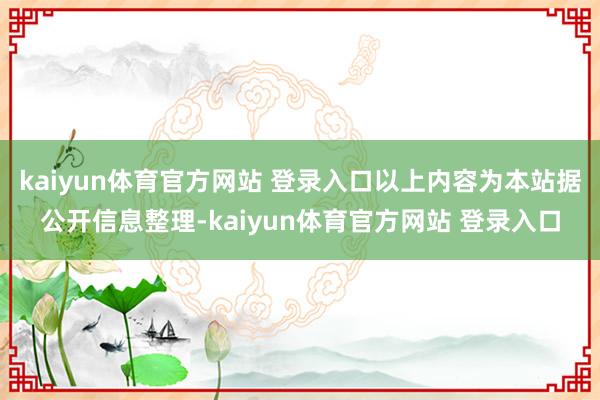 kaiyun体育官方网站 登录入口以上内容为本站据公开信息整理-kaiyun体育官方网站 登录入口