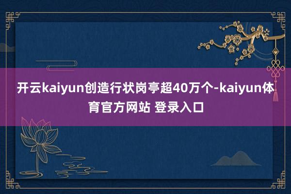 开云kaiyun创造行状岗亭超40万个-kaiyun体育官方网站 登录入口
