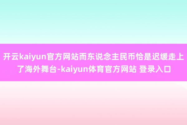 开云kaiyun官方网站而东说念主民币恰是迟缓走上了海外舞台-kaiyun体育官方网站 登录入口