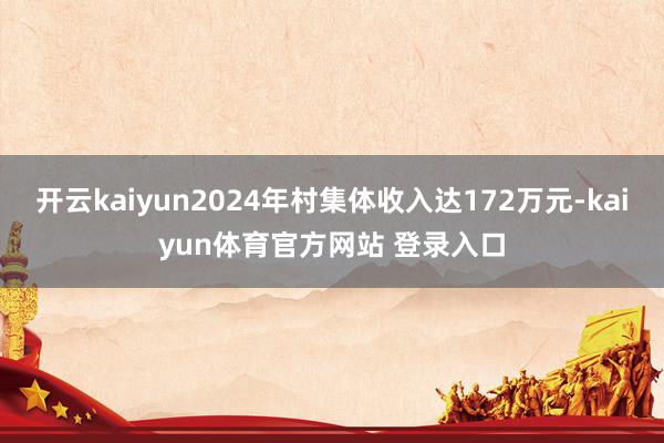 开云kaiyun2024年村集体收入达172万元-kaiyun体育官方网站 登录入口