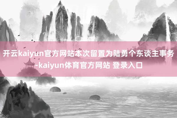 开云kaiyun官方网站本次留置为陆勇个东谈主事务-kaiyun体育官方网站 登录入口
