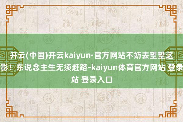 开云(中国)开云kaiyun·官方网站不妨去望望这部电影！东说念主生无须赶路-kaiyun体育官方网站 登录入口