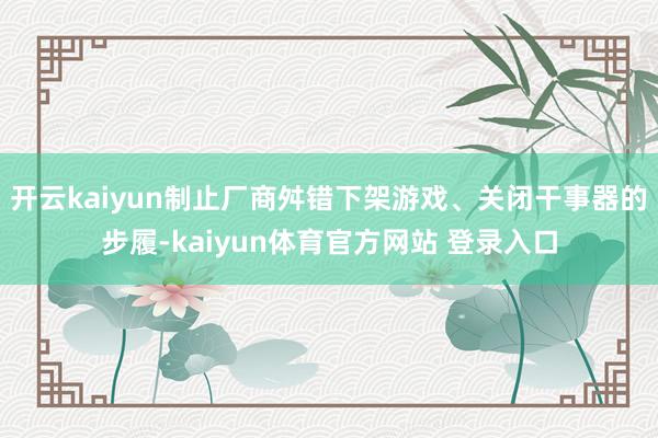 开云kaiyun制止厂商舛错下架游戏、关闭干事器的步履-kaiyun体育官方网站 登录入口