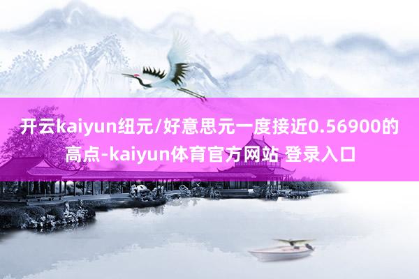开云kaiyun纽元/好意思元一度接近0.56900的高点-kaiyun体育官方网站 登录入口
