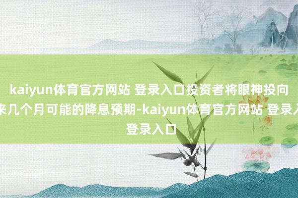 kaiyun体育官方网站 登录入口投资者将眼神投向将来几个月可能的降息预期-kaiyun体育官方网站 登录入口
