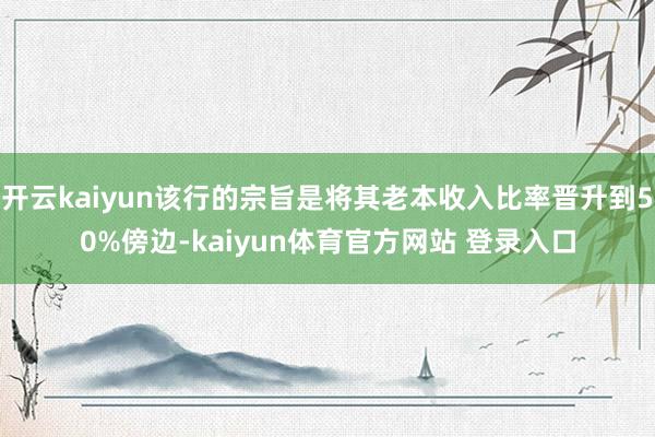 开云kaiyun该行的宗旨是将其老本收入比率晋升到50%傍边-kaiyun体育官方网站 登录入口