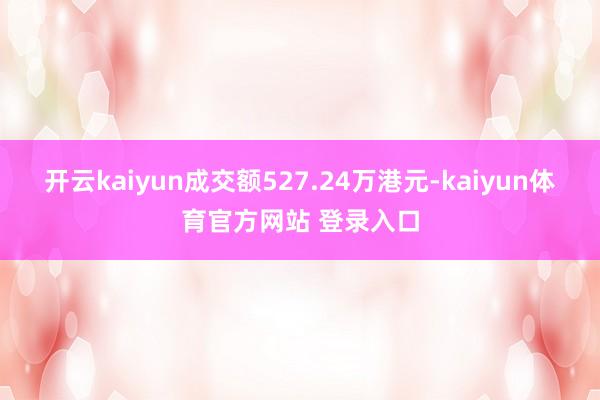 开云kaiyun成交额527.24万港元-kaiyun体育官方网站 登录入口
