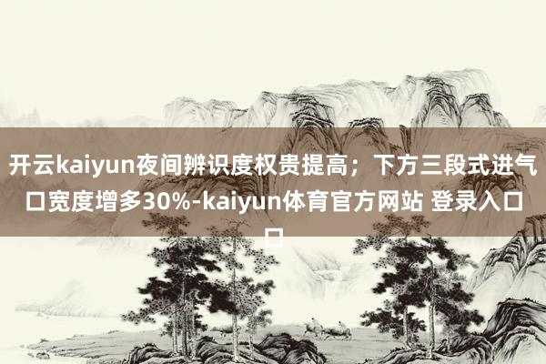 开云kaiyun夜间辨识度权贵提高；下方三段式进气口宽度增多30%-kaiyun体育官方网站 登录入口