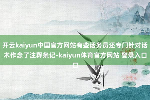 开云kaiyun中国官方网站有些话务员还专门针对话术作念了注释条记-kaiyun体育官方网站 登录入口