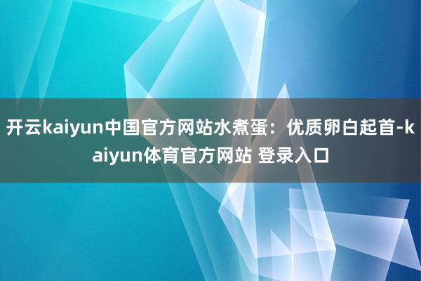 开云kaiyun中国官方网站水煮蛋：优质卵白起首-kaiyun体育官方网站 登录入口