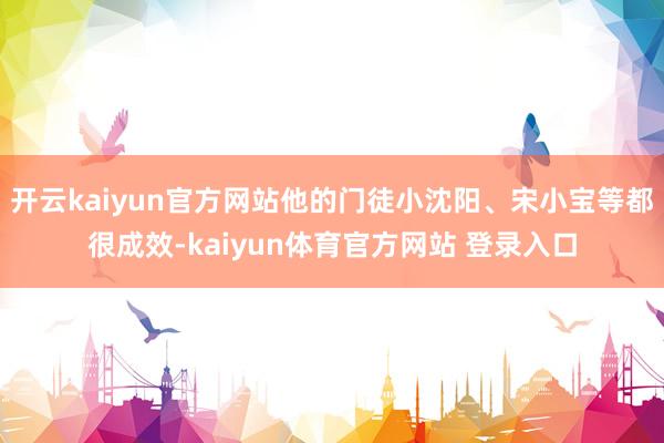 开云kaiyun官方网站他的门徒小沈阳、宋小宝等都很成效-kaiyun体育官方网站 登录入口