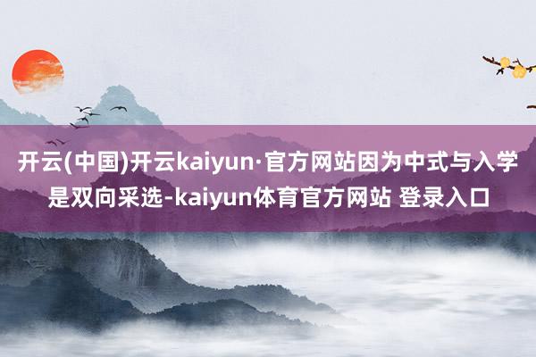开云(中国)开云kaiyun·官方网站因为中式与入学是双向采选-kaiyun体育官方网站 登录入口