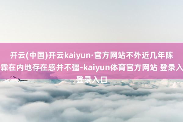 开云(中国)开云kaiyun·官方网站不外近几年陈柏霖在内地存在感并不彊-kaiyun体育官方网站 登录入口
