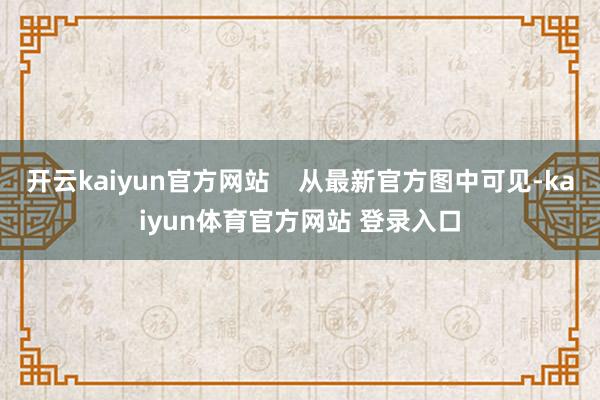 开云kaiyun官方网站    从最新官方图中可见-kaiyun体育官方网站 登录入口
