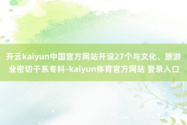 开云kaiyun中国官方网站开设27个与文化、旅游业密切干系专科-kaiyun体育官方网站 登录入口