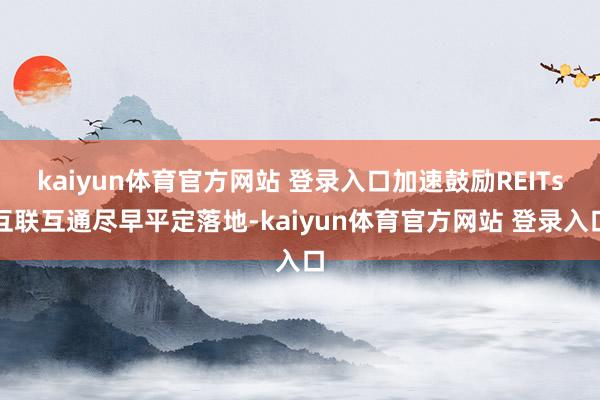 kaiyun体育官方网站 登录入口加速鼓励REITs互联互通尽早平定落地-kaiyun体育官方网站 登录入口