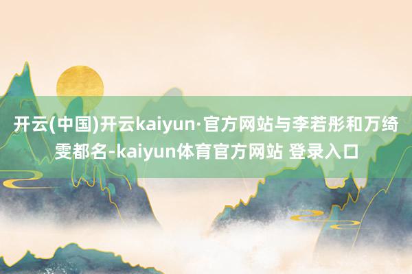 开云(中国)开云kaiyun·官方网站与李若彤和万绮雯都名-kaiyun体育官方网站 登录入口