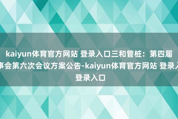 kaiyun体育官方网站 登录入口三和管桩：第四届监事会第六次会议方案公告-kaiyun体育官方网站 登录入口