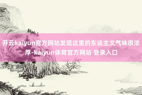 开云kaiyun官方网站发现这里的东谈主文气味很浓厚-kaiyun体育官方网站 登录入口