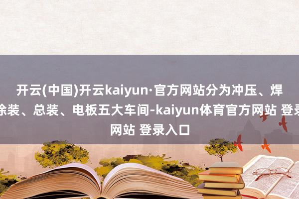 开云(中国)开云kaiyun·官方网站分为冲压、焊装、涂装、总装、电板五大车间-kaiyun体育官方网站 登录入口