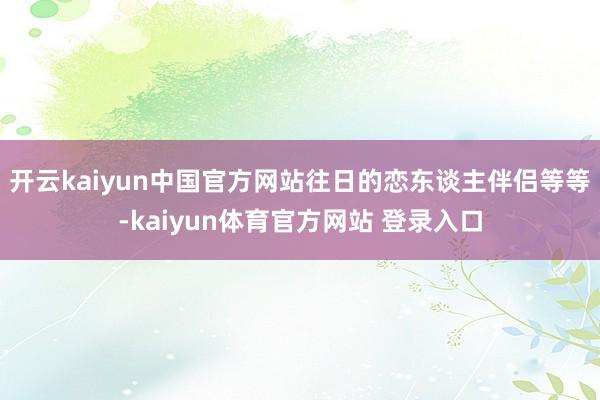 开云kaiyun中国官方网站往日的恋东谈主伴侣等等-kaiyun体育官方网站 登录入口