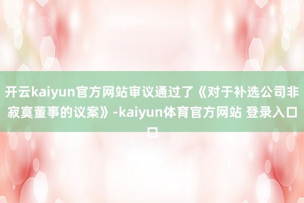 开云kaiyun官方网站审议通过了《对于补选公司非寂寞董事的议案》-kaiyun体育官方网站 登录入口