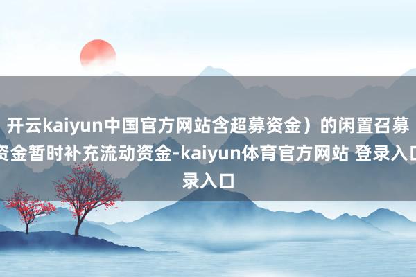 开云kaiyun中国官方网站含超募资金）的闲置召募资金暂时补充流动资金-kaiyun体育官方网站 登录入口