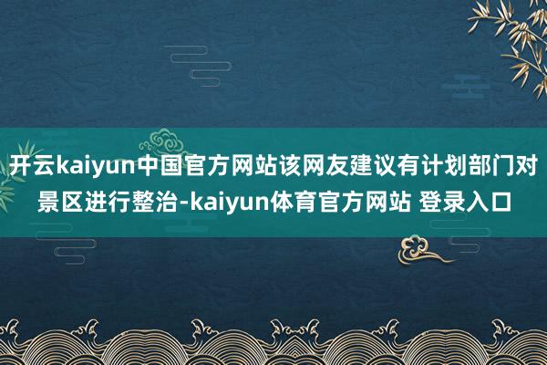 开云kaiyun中国官方网站该网友建议有计划部门对景区进行整治-kaiyun体育官方网站 登录入口