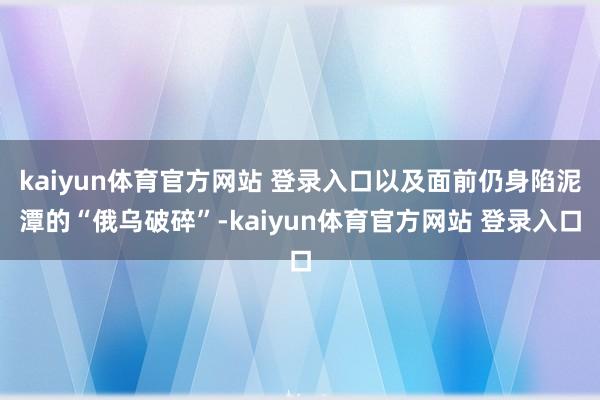 kaiyun体育官方网站 登录入口以及面前仍身陷泥潭的“俄乌破碎”-kaiyun体育官方网站 登录入口