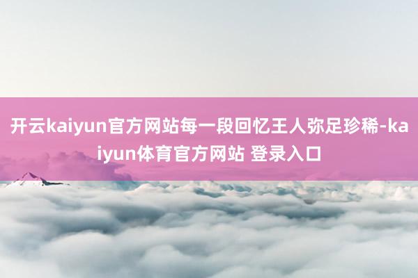 开云kaiyun官方网站每一段回忆王人弥足珍稀-kaiyun体育官方网站 登录入口