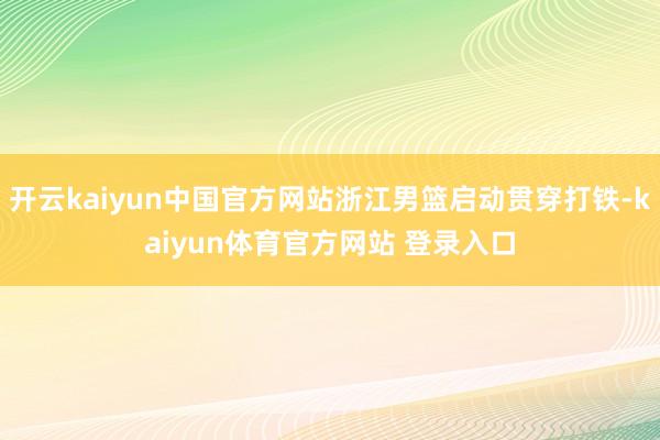 开云kaiyun中国官方网站浙江男篮启动贯穿打铁-kaiyun体育官方网站 登录入口