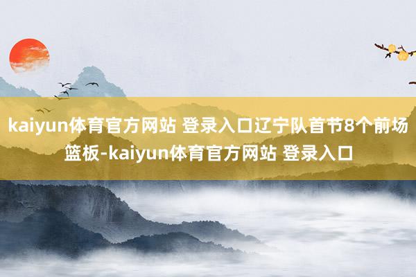 kaiyun体育官方网站 登录入口辽宁队首节8个前场篮板-kaiyun体育官方网站 登录入口