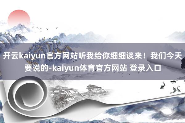 开云kaiyun官方网站听我给你细细谈来！我们今天要说的-kaiyun体育官方网站 登录入口