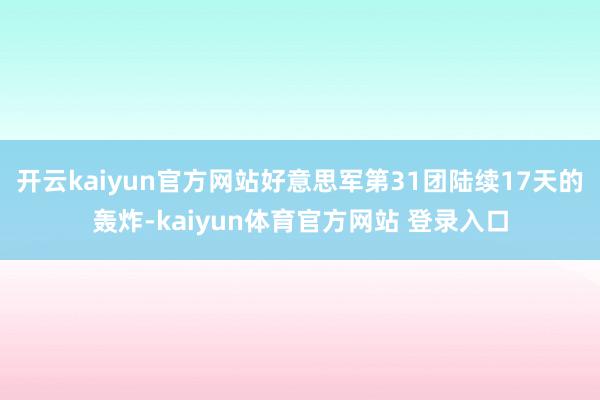开云kaiyun官方网站好意思军第31团陆续17天的轰炸-kaiyun体育官方网站 登录入口