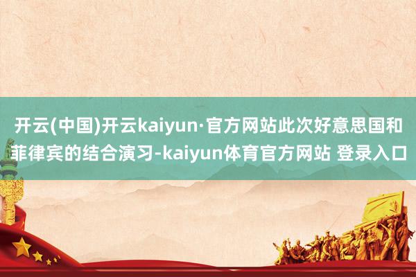 开云(中国)开云kaiyun·官方网站此次好意思国和菲律宾的结合演习-kaiyun体育官方网站 登录入口