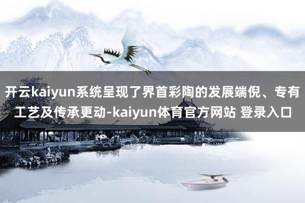 开云kaiyun系统呈现了界首彩陶的发展端倪、专有工艺及传承更动-kaiyun体育官方网站 登录入口