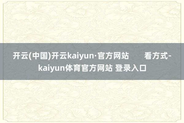 开云(中国)开云kaiyun·官方网站       看方式-kaiyun体育官方网站 登录入口